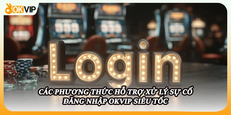 Các phương thức hỗ trợ xử lý sự cố đăng nhập OKVIP siêu tốc