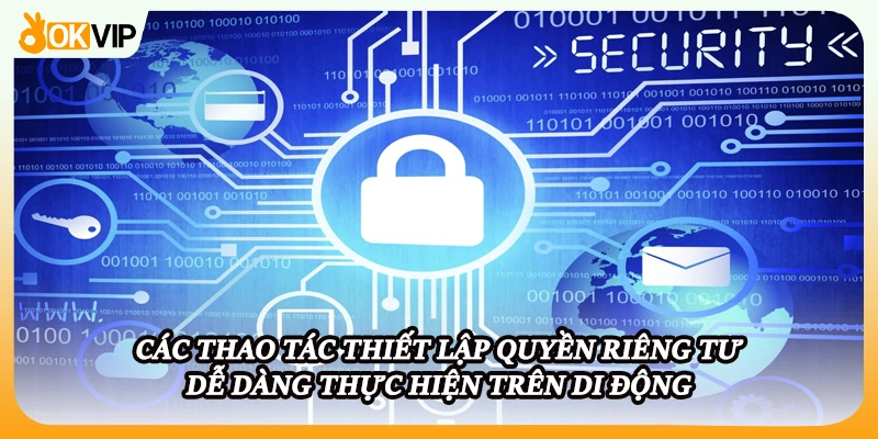 Các thao tác thiết lập quyền riêng tư dễ dàng thực hiện trên di động