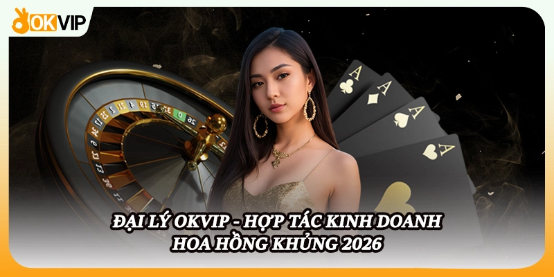 Đại Lý OKVIP - Hợp Tác Kinh Doanh Hoa Hồng Khủng 2026