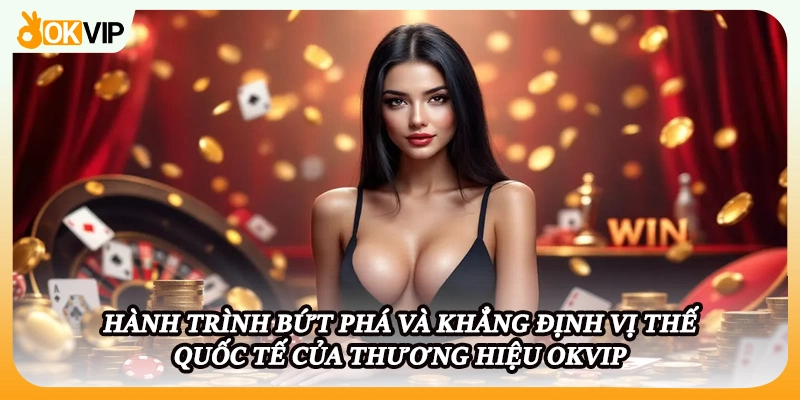 Hành trình bứt phá và khẳng định vị thế quốc tế của thương hiệu OKVIP
