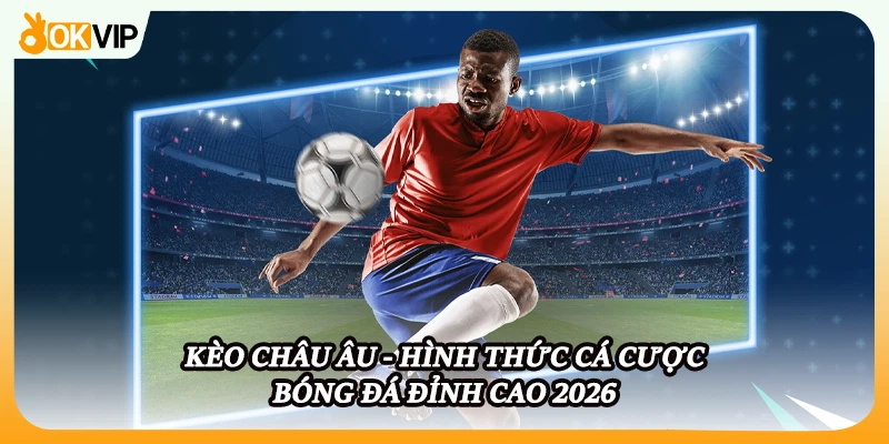 Kèo Châu Âu - Hình Thức Cá Cược Bóng Đá Đỉnh Cao 2026
