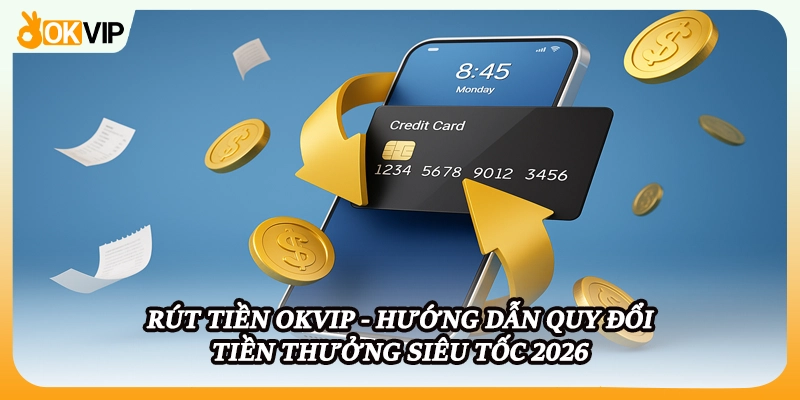 Rút Tiền OKVIP - Hướng Dẫn Quy Đổi Tiền Thưởng Siêu Tốc 2026